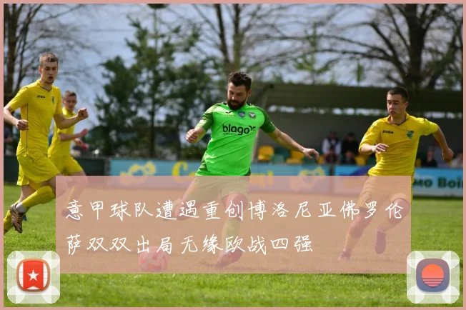 意甲球队遭遇重创博洛尼亚佛罗伦萨双双出局无缘欧战四强