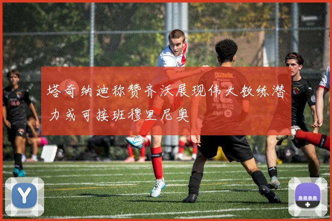 塔奇纳迪称赞齐沃展现伟大教练潜力或可接班穆里尼奥