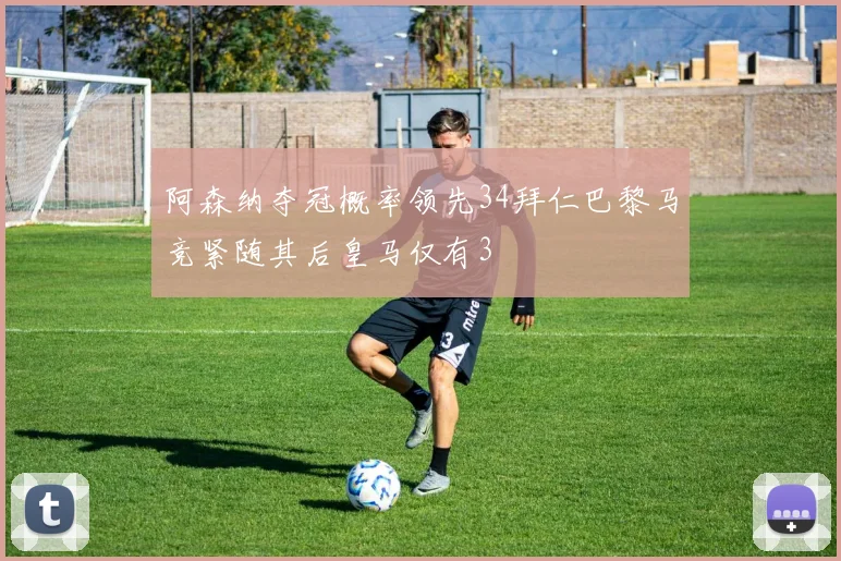 阿森纳夺冠概率领先34拜仁巴黎马竞紧随其后皇马仅有3