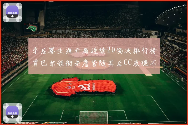 季后赛生涯开局连续20场次排行榜贾巴尔领衔老詹紧随其后CC表现不俗
