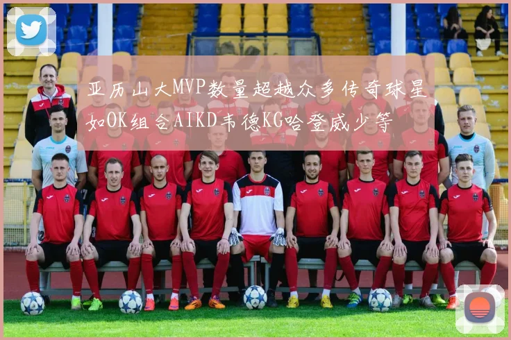 亚历山大MVP数量超越众多传奇球星如OK组合AIKD韦德KG哈登威少等