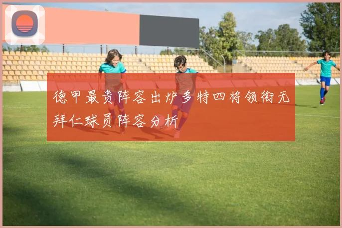 德甲最贵阵容出炉多特四将领衔无拜仁球员阵容分析