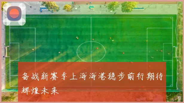 备战新赛季上海海港稳步前行期待辉煌未来
