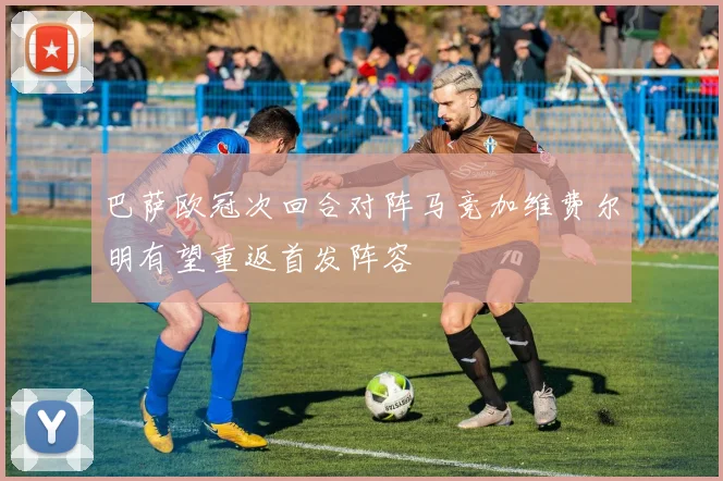巴萨欧冠次回合对阵马竞加维费尔明有望重返首发阵容