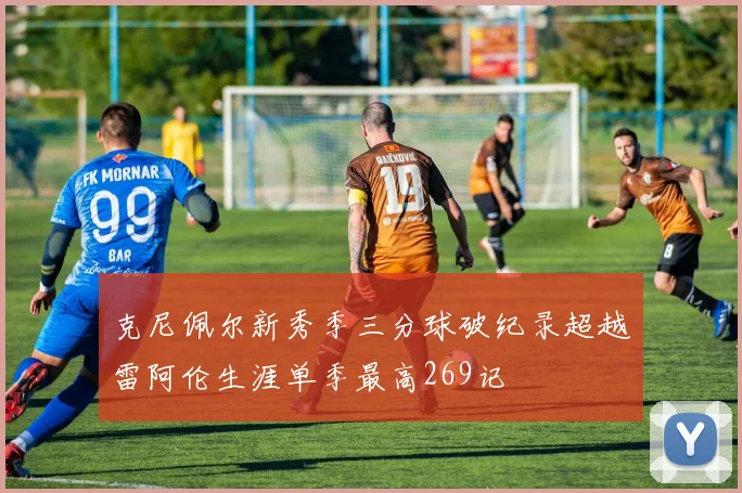 克尼佩尔新秀季三分球破纪录超越雷阿伦生涯单季最高269记