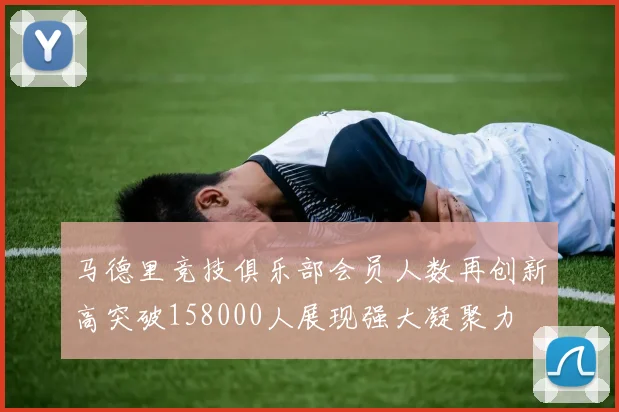 马德里竞技俱乐部会员人数再创新高突破158000人展现强大凝聚力