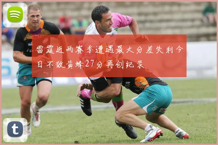 雷霆近两赛季遭遇最大分差失利今日不敌黄蜂27分再创纪录