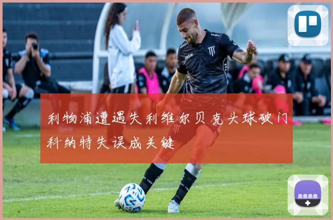 利物浦遭遇失利维尔贝克头球破门科纳特失误成关键