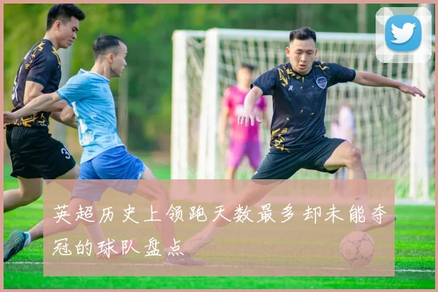 英超历史上领跑天数最多却未能夺冠的球队盘点