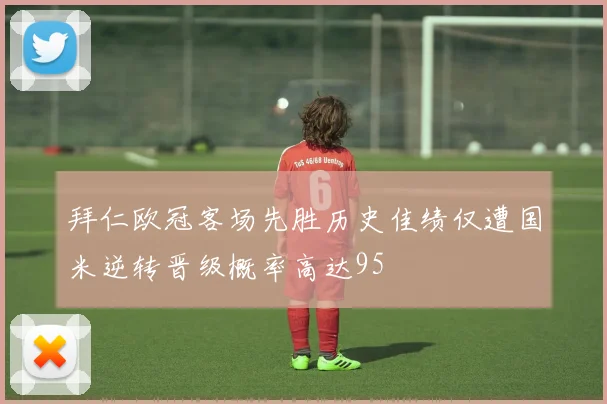 拜仁欧冠客场先胜历史佳绩仅遭国米逆转晋级概率高达95