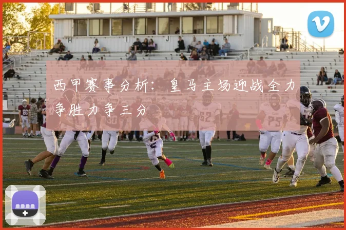 西甲赛事分析：皇马主场迎战全力争胜力争三分